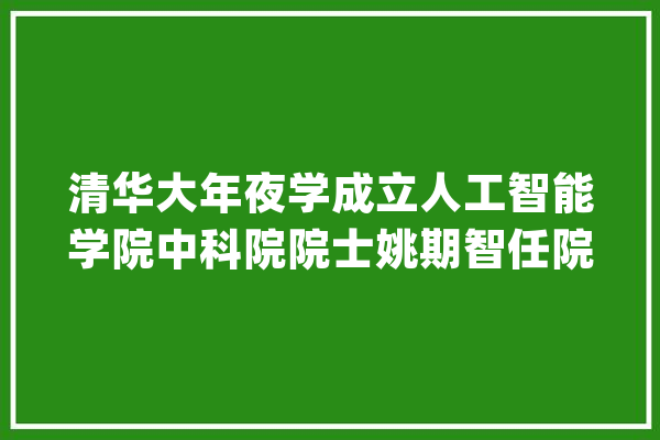 清华大年夜学成立人工智能学院中科院院士姚期智任院长_人工智能_清华 计算机