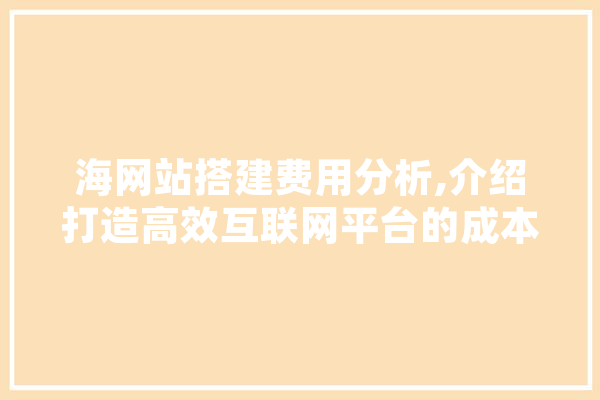 海网站搭建费用分析,介绍打造高效互联网平台的成本秘密 AI简讯