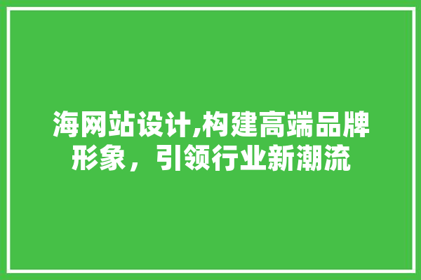 海网站设计,构建高端品牌形象，引领行业新潮流 文字写作