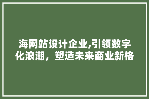 海网站设计企业,引领数字化浪潮，塑造未来商业新格局 智能助手