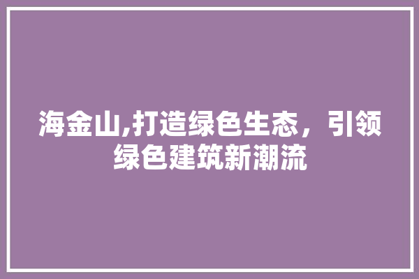 海金山,打造绿色生态，引领绿色建筑新潮流 云服务
