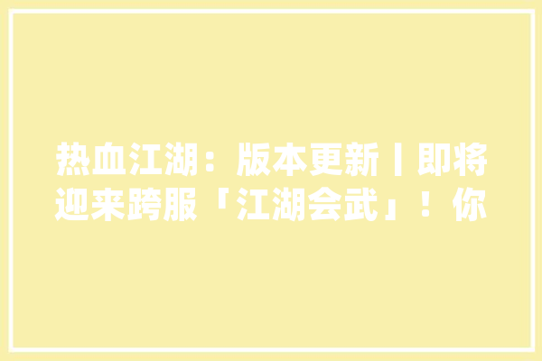 热血江湖：版本更新丨即将迎来跨服「江湖会武」！你准备好了吗？_弄法_功效