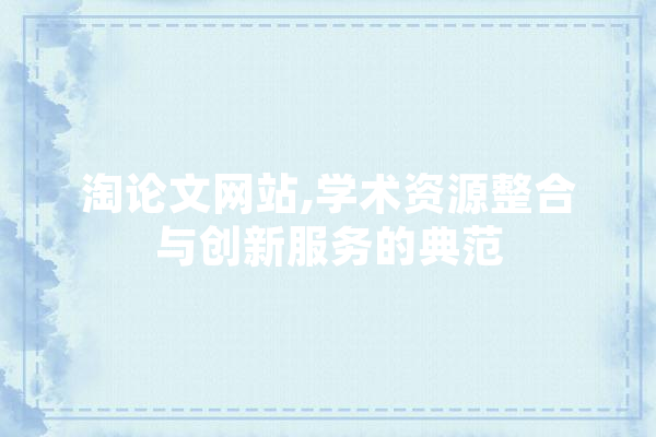 淘论文网站,学术资源整合与创新服务的典范 AI快讯