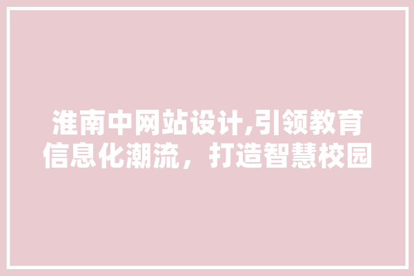 淮南中网站设计,引领教育信息化潮流，打造智慧校园新标杆 AI快讯