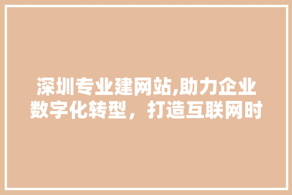 深圳专业建网站,助力企业数字化转型，打造互联网时代核心竞争力 科技快讯