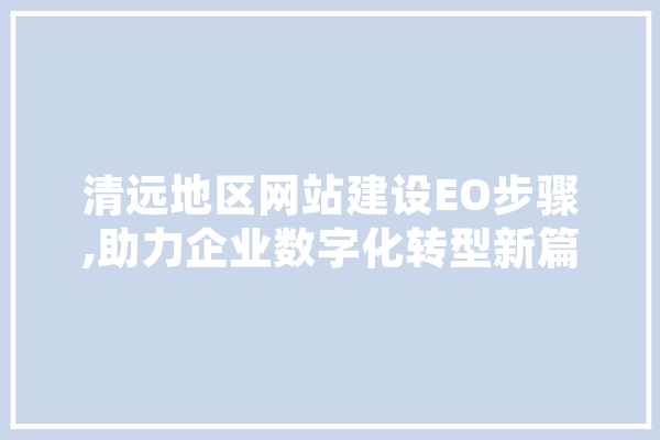 清远地区网站建设EO步骤,助力企业数字化转型新篇章 AI快讯
