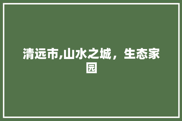 清远市,山水之城，生态家园 绘影字幕