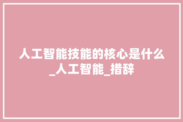 人工智能技能的核心是什么_人工智能_措辞 AI简讯