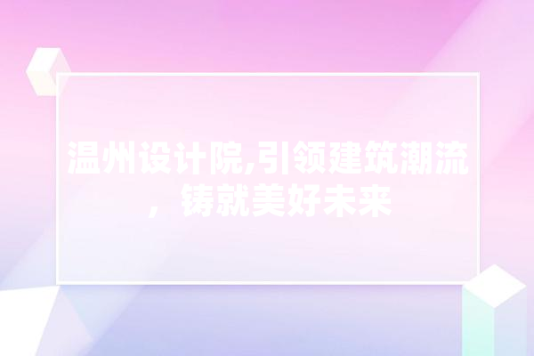 温州设计院,引领建筑潮流，铸就美好未来