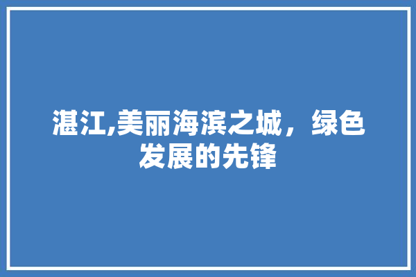 湛江,美丽海滨之城，绿色发展的先锋 智能写作