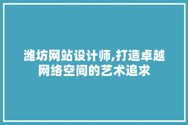 潍坊网站设计师,打造卓越网络空间的艺术追求