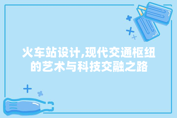 火车站设计,现代交通枢纽的艺术与科技交融之路 智能助手