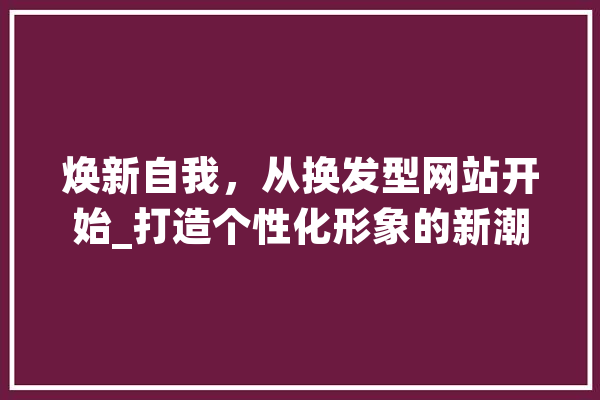 焕新自我，从换发型网站开始_打造个性化形象的新潮流