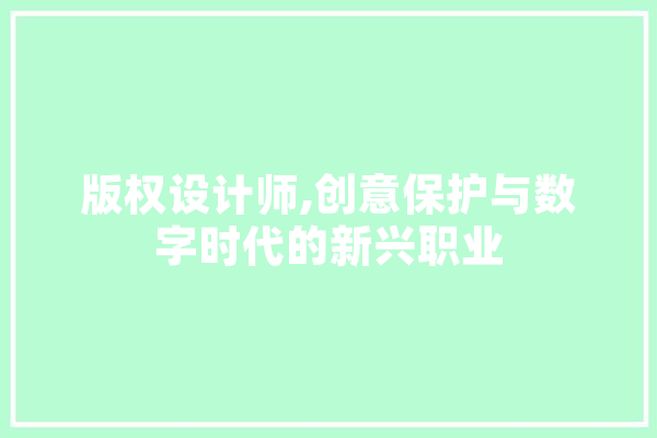 版权设计师,创意保护与数字时代的新兴职业