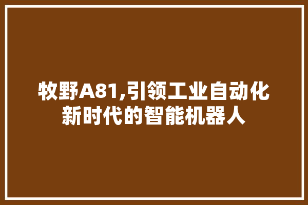 牧野A81,引领工业自动化新时代的智能机器人
