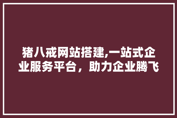 猪八戒网站搭建,一站式企业服务平台，助力企业腾飞 智能助手