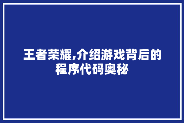 王者荣耀,介绍游戏背后的程序代码奥秘