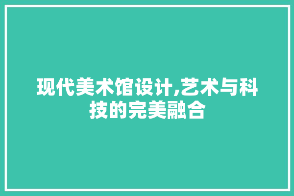 现代美术馆设计,艺术与科技的完美融合