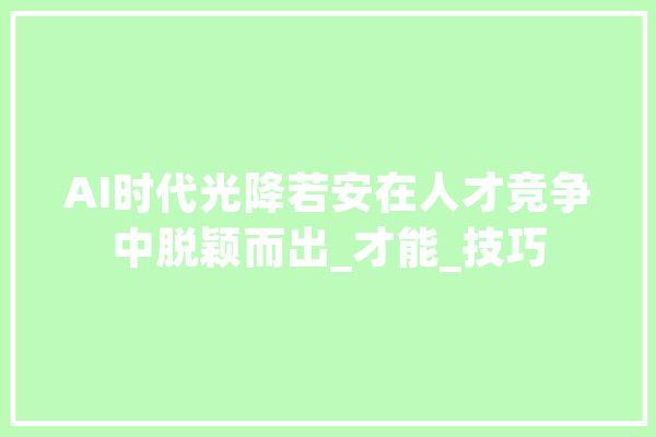 AI时代光降若安在人才竞争中脱颖而出_才能_技巧 绘影字幕