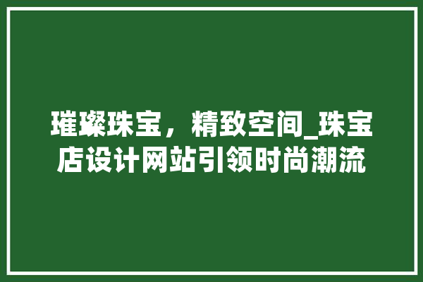 璀璨珠宝，精致空间_珠宝店设计网站引领时尚潮流 文字写作