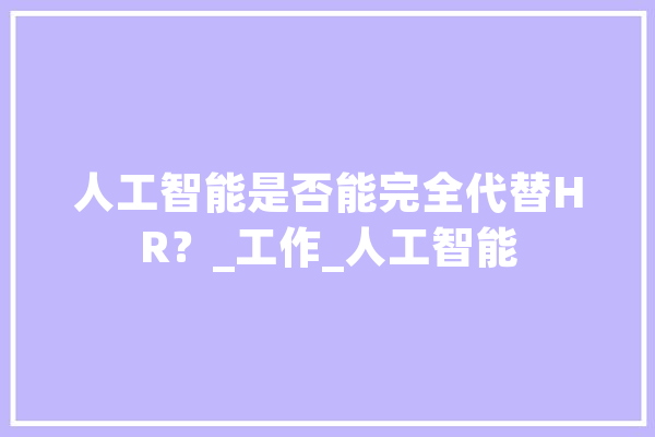 人工智能是否能完全代替HR？_工作_人工智能 智能助手
