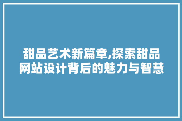 甜品艺术新篇章,探索甜品网站设计背后的魅力与智慧 AI快讯
