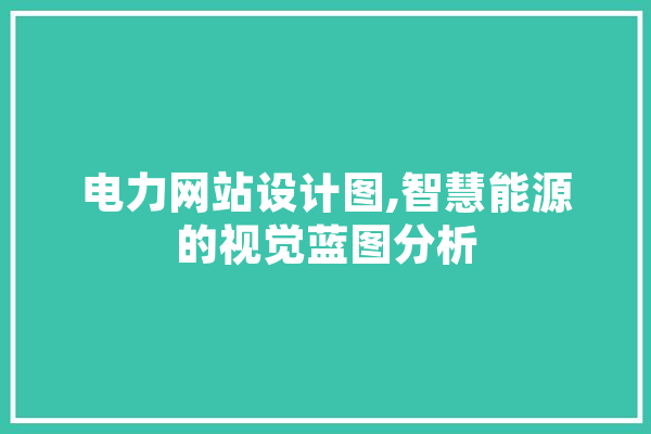 电力网站设计图,智慧能源的视觉蓝图分析 智能问答