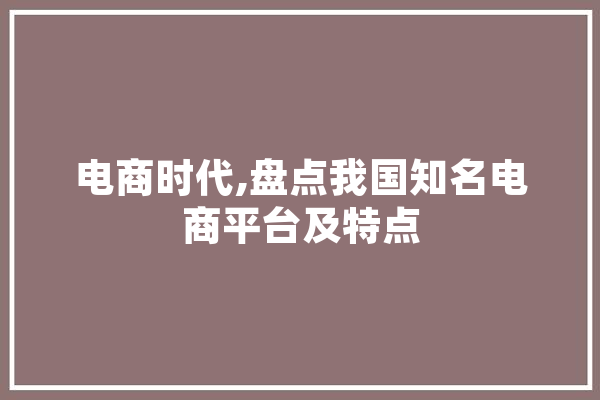 电商时代,盘点我国知名电商平台及特点 科技快讯