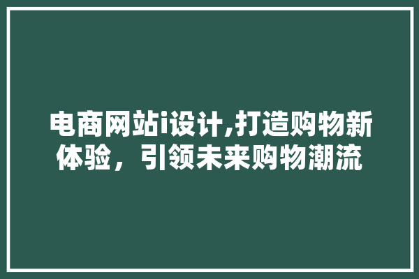 电商网站i设计,打造购物新体验，引领未来购物潮流 AI简讯