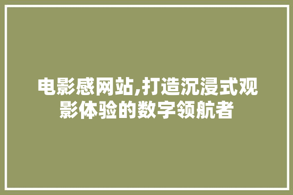 电影感网站,打造沉浸式观影体验的数字领航者 智能助手