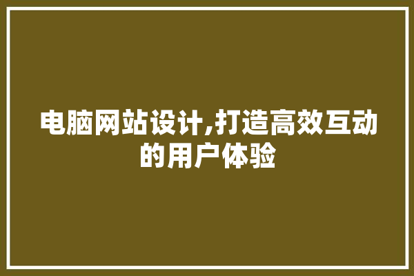电脑网站设计,打造高效互动的用户体验 云服务