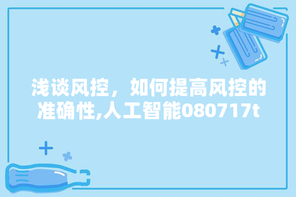 浅谈风控，如何提高风控的准确性,人工智能080717t