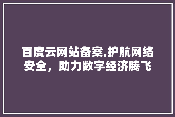 百度云网站备案,护航网络安全，助力数字经济腾飞 云服务