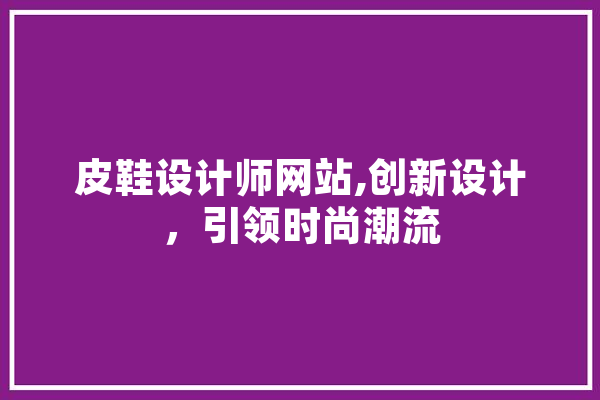 皮鞋设计师网站,创新设计，引领时尚潮流