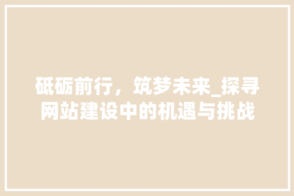 砥砺前行，筑梦未来_探寻网站建设中的机遇与挑战 绘影字幕