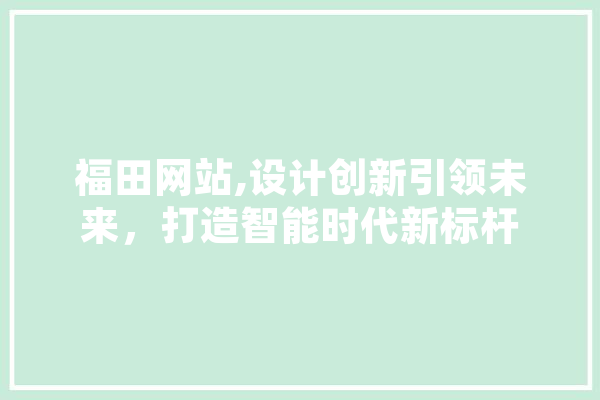 福田网站,设计创新引领未来，打造智能时代新标杆