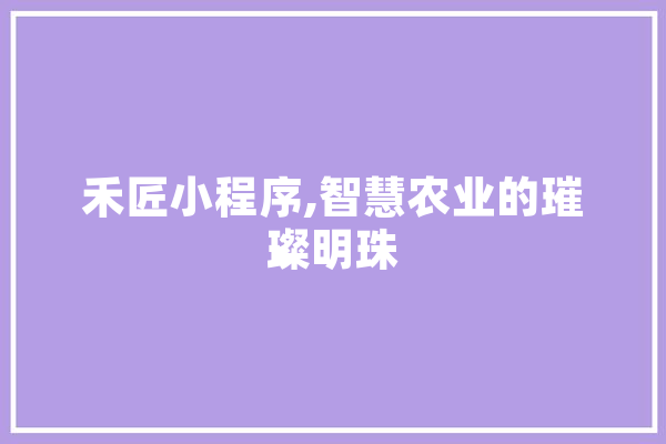 禾匠小程序,智慧农业的璀璨明珠 科技快讯