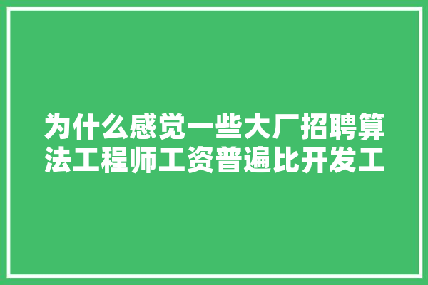 为什么感觉一些大厂招聘算法工程师工资普遍比开发工资高,人工智能 高阳