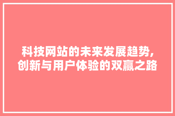 科技网站的未来发展趋势,创新与用户体验的双赢之路 科技快讯