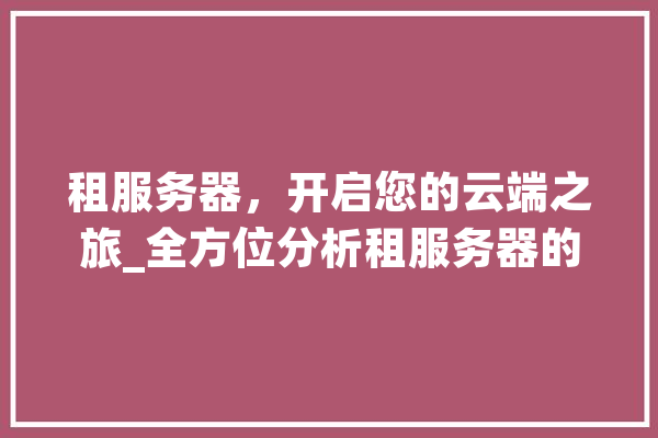 租服务器，开启您的云端之旅_全方位分析租服务器的优势与选择 AI简讯