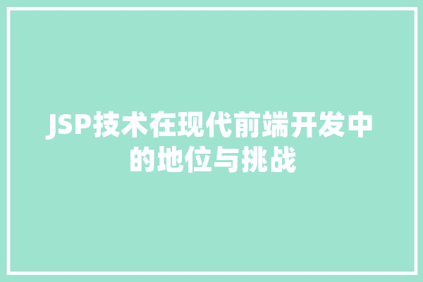 JSP技术在现代前端开发中的地位与挑战 AI简讯