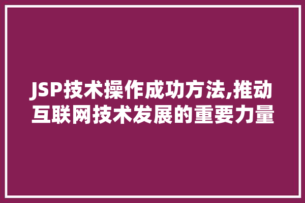 JSP技术操作成功方法,推动互联网技术发展的重要力量 智能写作