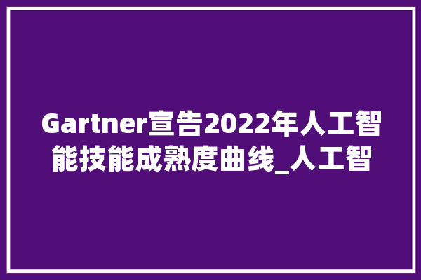 Gartner宣告2022年人工智能技能成熟度曲线_人工智能_技巧 文字写作