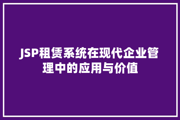 JSP租赁系统在现代企业管理中的应用与价值 AI快讯