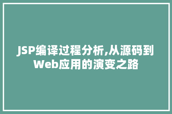 JSP编译过程分析,从源码到Web应用的演变之路
