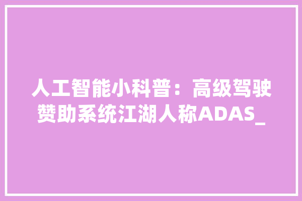 人工智能小科普：高级驾驶赞助系统江湖人称ADAS_体系_车辆 文字写作