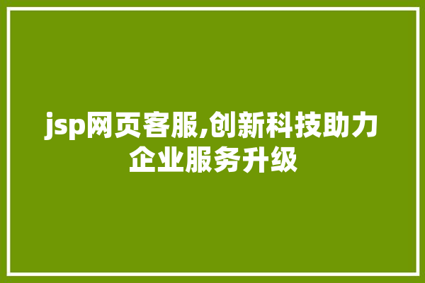 jsp网页客服,创新科技助力企业服务升级 智能问答