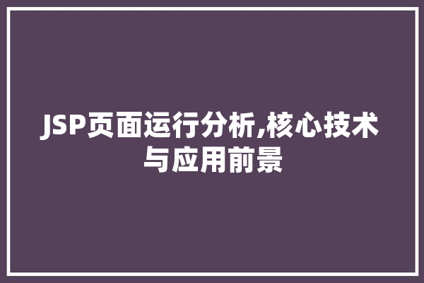 JSP页面运行分析,核心技术与应用前景 智能写作