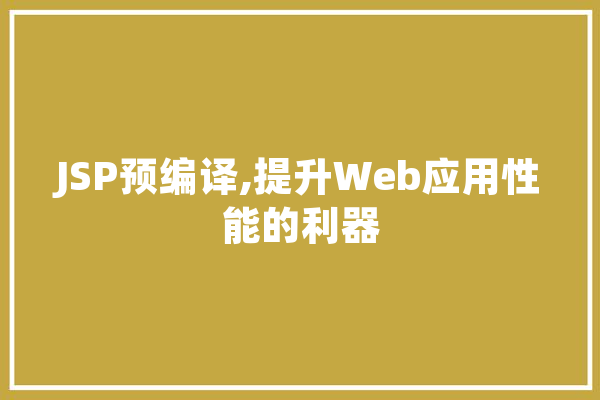 JSP预编译,提升Web应用性能的利器 文字写作