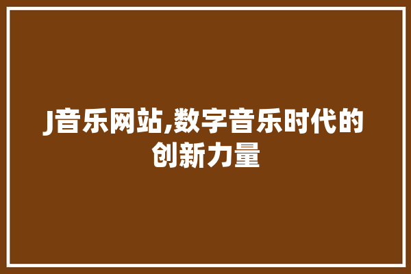 J音乐网站,数字音乐时代的创新力量 文字写作